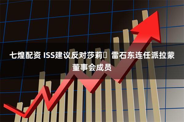 七煌配资 ISS建议反对莎莉・雷石东连任派拉蒙董事会成员