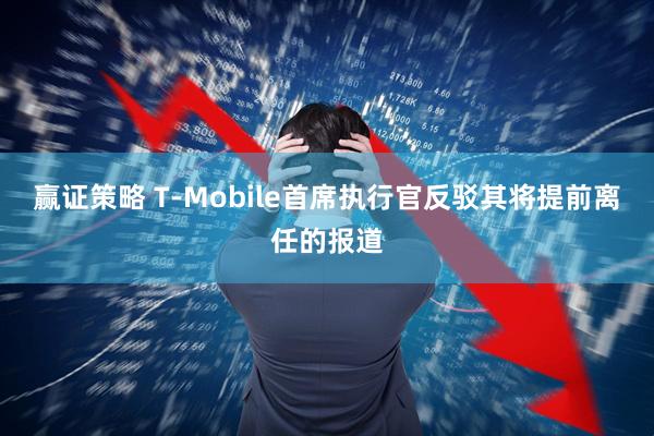 赢证策略 T-Mobile首席执行官反驳其将提前离任的报道