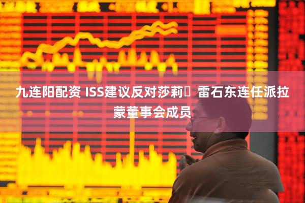 九连阳配资 ISS建议反对莎莉・雷石东连任派拉蒙董事会成员