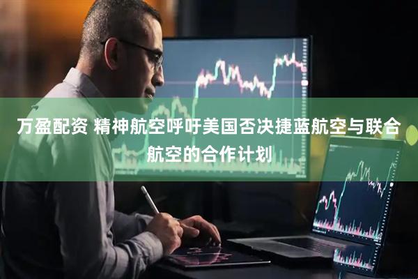 万盈配资 精神航空呼吁美国否决捷蓝航空与联合航空的合作计划