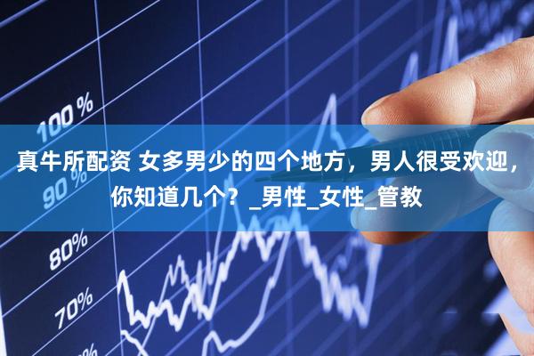 真牛所配资 女多男少的四个地方，男人很受欢迎，你知道几个？_男性_女性_管教