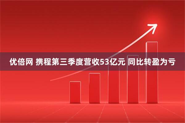优倍网 携程第三季度营收53亿元 同比转盈为亏