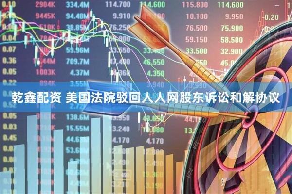 乾鑫配资 美国法院驳回人人网股东诉讼和解协议