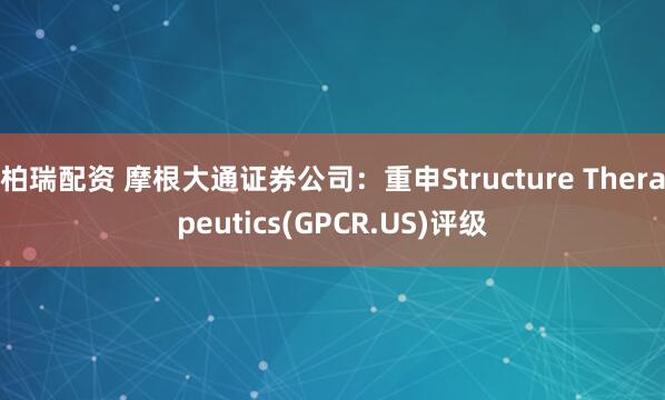 柏瑞配资 摩根大通证券公司：重申Structure Therapeutics(GPCR.US)评级