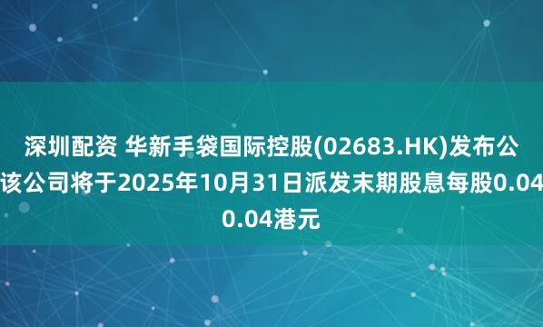 深圳配资 华新手袋国际控股(02683.HK)发布公告，该公司将于2025年10月31日派发末期股息每股0.04港元