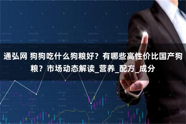 通弘网 狗狗吃什么狗粮好？有哪些高性价比国产狗粮？市场动态解读_营养_配方_成分