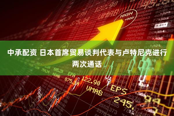 中承配资 日本首席贸易谈判代表与卢特尼克进行两次通话