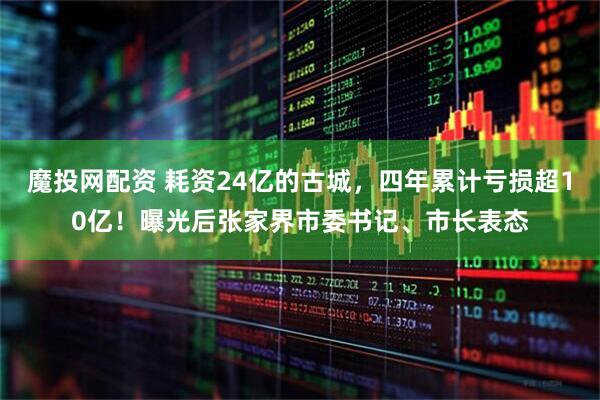 魔投网配资 耗资24亿的古城，四年累计亏损超10亿！曝光后张家界市委书记、市长表态