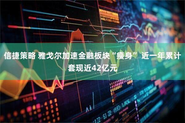 信捷策略 雅戈尔加速金融板块“瘦身” 近一年累计套现近42亿元