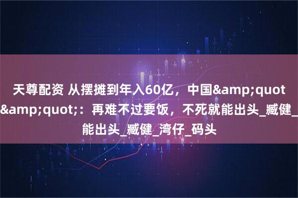 天尊配资 从摆摊到年入60亿，中国&quot;水饺皇后&quot;：再难不过要饭，不死就能出头_臧健_湾仔_码头