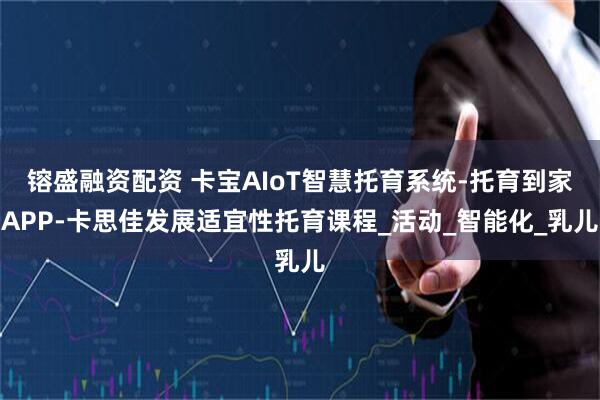 镕盛融资配资 卡宝AIoT智慧托育系统-托育到家APP-卡思佳发展适宜性托育课程_活动_智能化_乳儿