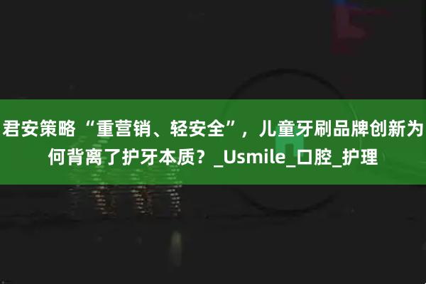 君安策略 “重营销、轻安全”，儿童牙刷品牌创新为何背离了护牙本质？_Usmile_口腔_护理