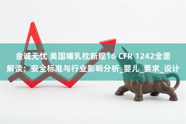 金诚无忧 美国哺乳枕新规16 CFR 1242全面解读：安全标准与行业影响分析_婴儿_要求_设计