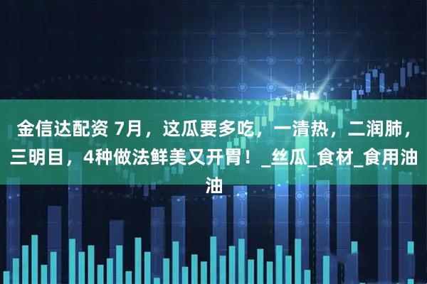 金信达配资 7月，这瓜要多吃，一清热，二润肺，三明目，4种做法鲜美又开胃！_丝瓜_食材_食用油