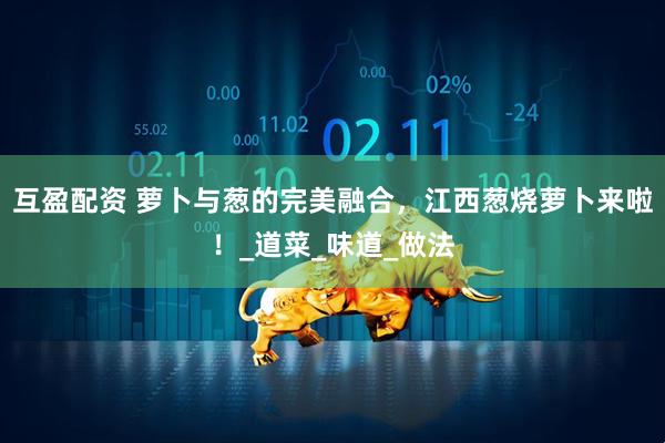 互盈配资 萝卜与葱的完美融合，江西葱烧萝卜来啦！_道菜_味道_做法