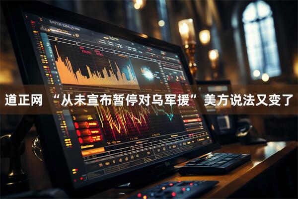 道正网  “从未宣布暂停对乌军援” 美方说法又变了