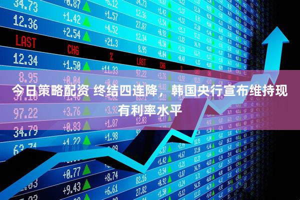 今日策略配资 终结四连降，韩国央行宣布维持现有利率水平