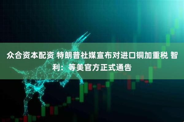 众合资本配资 特朗普社媒宣布对进口铜加重税 智利：等美官方正式通告