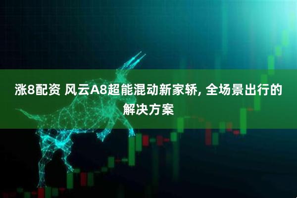 涨8配资 风云A8超能混动新家轿, 全场景出行的解决方案