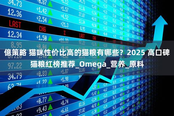 億策略 猫咪性价比高的猫粮有哪些？2025 高口碑猫粮红榜推荐_Omega_营养_原料