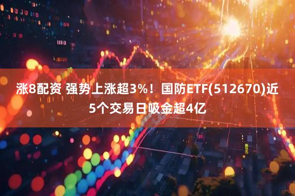 涨8配资 强势上涨超3%！国防ETF(512670)近5个交易日吸金超4亿