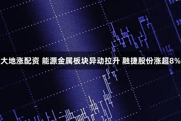 大地涨配资 能源金属板块异动拉升 融捷股份涨超8%
