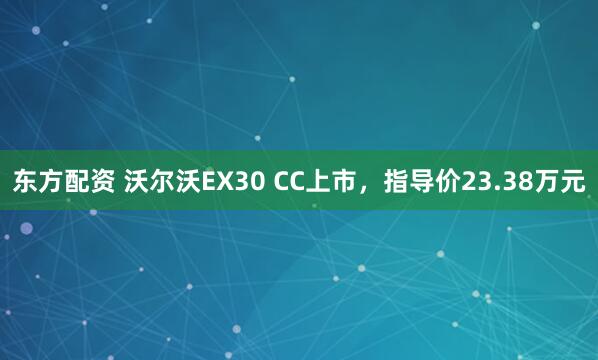 东方配资 沃尔沃EX30 CC上市，指导价23.38万元