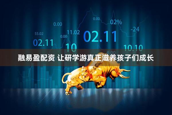 融易盈配资 让研学游真正滋养孩子们成长