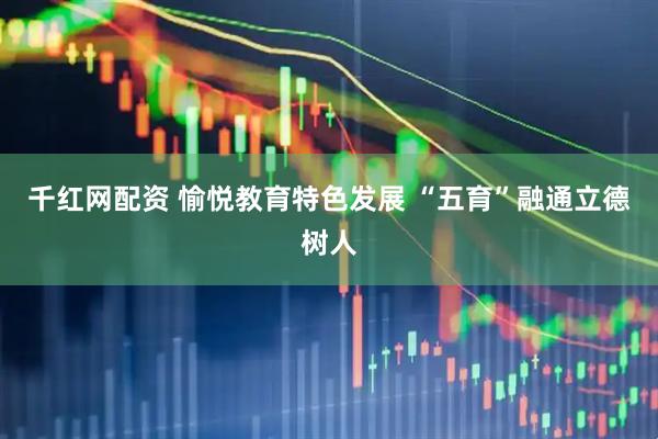 千红网配资 愉悦教育特色发展 “五育”融通立德树人