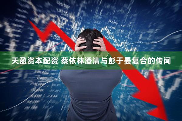 天盈资本配资 蔡依林澄清与彭于晏复合的传闻