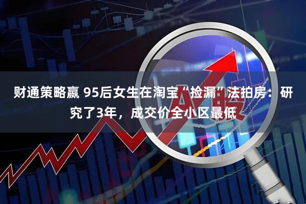 财通策略嬴 95后女生在淘宝“捡漏”法拍房：研究了3年，成交价全小区最低