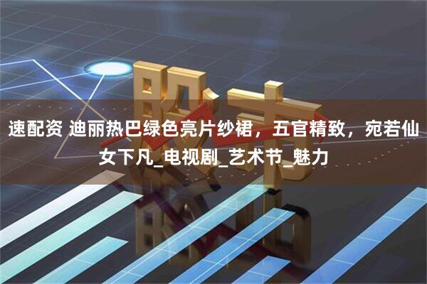 速配资 迪丽热巴绿色亮片纱裙，五官精致，宛若仙女下凡_电视剧_艺术节_魅力