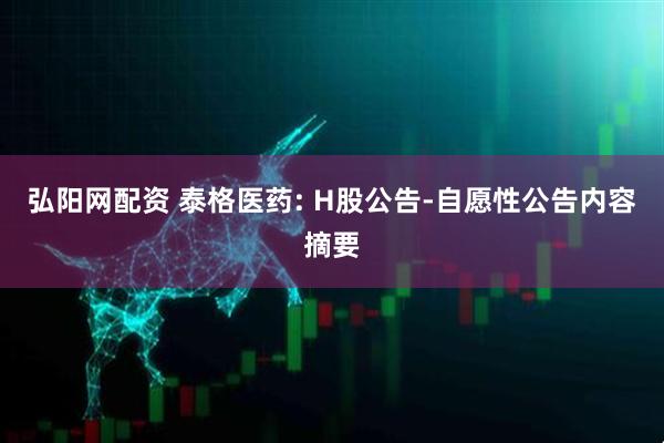 弘阳网配资 泰格医药: H股公告-自愿性公告内容摘要