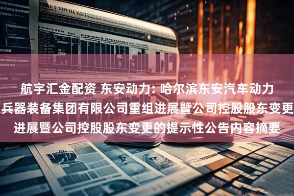 航宇汇金配资 东安动力: 哈尔滨东安汽车动力股份有限公司关于中国兵器装备集团有限公司重组进展暨公司控股股东变更的提示性公告内容摘要