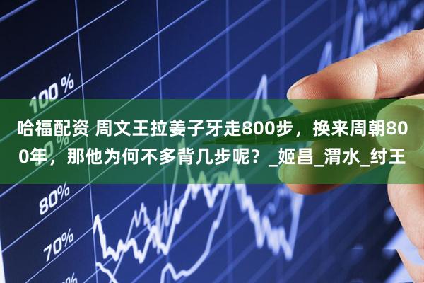 哈福配资 周文王拉姜子牙走800步，换来周朝800年，那他为何不多背几步呢？_姬昌_渭水_纣王