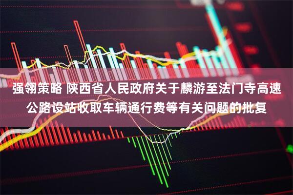 强翎策略 陕西省人民政府关于麟游至法门寺高速公路设站收取车辆通行费等有关问题的批复