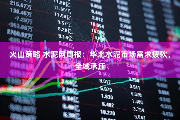 火山策略 水泥网周报：华北水泥市场需求疲软，全域承压