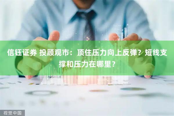 信钰证券 投顾观市：顶住压力向上反弹？短线支撑和压力在哪里？