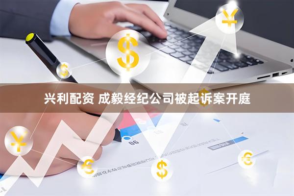 兴利配资 成毅经纪公司被起诉案开庭