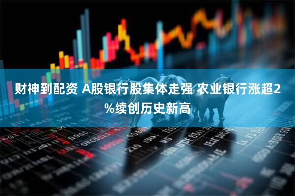 财神到配资 A股银行股集体走强 农业银行涨超2%续创历史新高