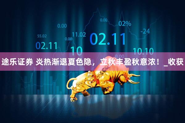 途乐证券 炎热渐退夏色隐，立秋丰盈秋意浓！_收获