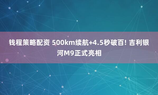 钱程策略配资 500km续航+4.5秒破百! 吉利银河M9正式亮相