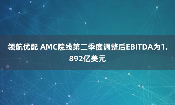 领航优配 AMC院线第二季度调整后EBITDA为1.892亿美元