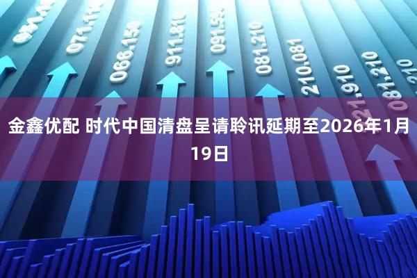 金鑫优配 时代中国清盘呈请聆讯延期至2026年1月19日