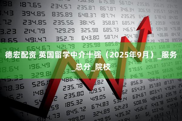 德宏配资 英国留学中介十强（2025年9月）_服务_总分_院校