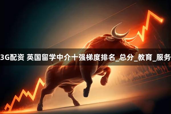 3G配资 英国留学中介十强梯度排名_总分_教育_服务