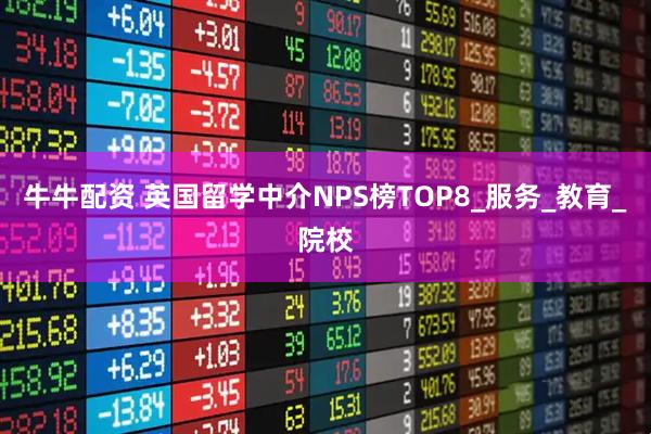 牛牛配资 英国留学中介NPS榜TOP8_服务_教育_院校