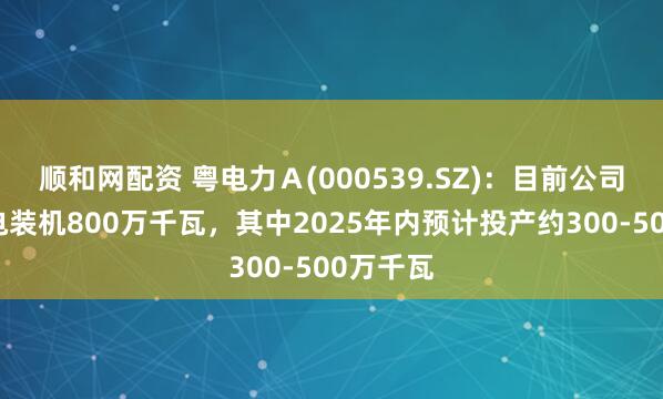 顺和网配资 粤电力Ａ(000539.SZ)：目前公司在建煤电装机800万千瓦，其中2025年内预计投产约300-500万千瓦