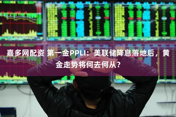 嘉多网配资 第一金PPLI：美联储降息落地后，黄金走势将何去何从？