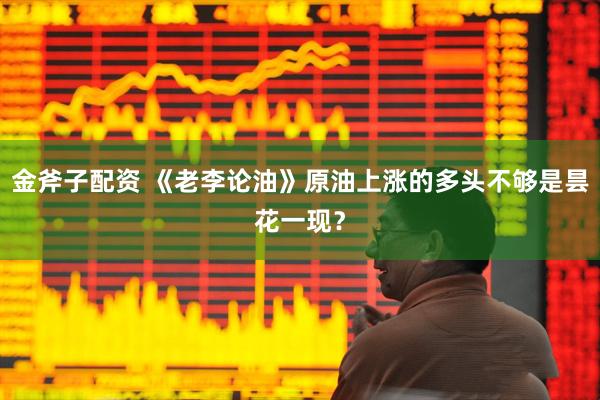金斧子配资 《老李论油》原油上涨的多头不够是昙花一现？